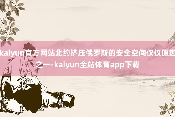 kaiyun官方网站北约挤压俄罗斯的安全空间仅仅原因之一-kaiyun全站体育app下载