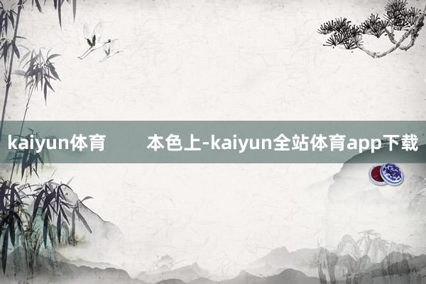 kaiyun体育        本色上-kaiyun全站体育app下载