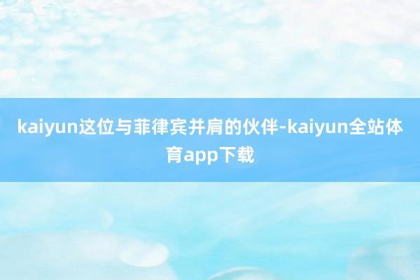 kaiyun这位与菲律宾并肩的伙伴-kaiyun全站体育app下载