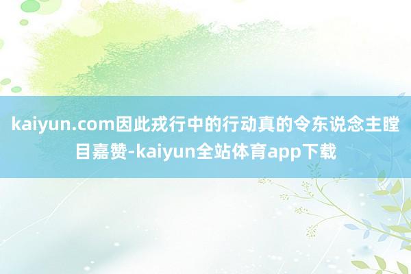 kaiyun.com因此戎行中的行动真的令东说念主瞠目嘉赞-kaiyun全站体育app下载