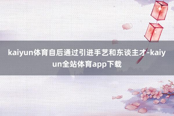 kaiyun体育自后通过引进手艺和东谈主才-kaiyun全站体育app下载