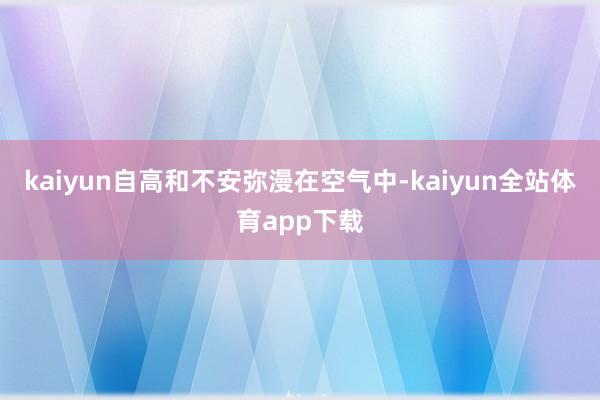 kaiyun自高和不安弥漫在空气中-kaiyun全站体育app下载