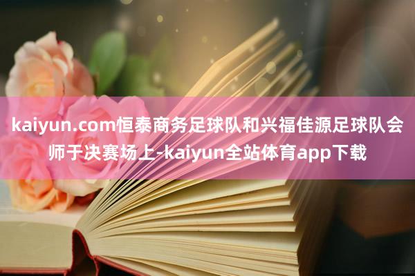 kaiyun.com恒泰商务足球队和兴福佳源足球队会师于决赛场上-kaiyun全站体育app下载