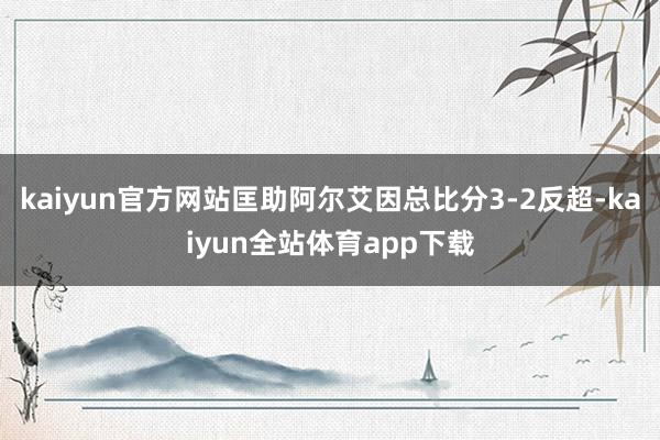 kaiyun官方网站匡助阿尔艾因总比分3-2反超-kaiyun全站体育app下载