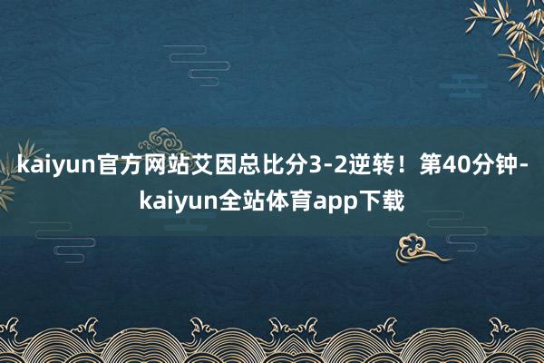 kaiyun官方网站艾因总比分3-2逆转！第40分钟-kaiyun全站体育app下载