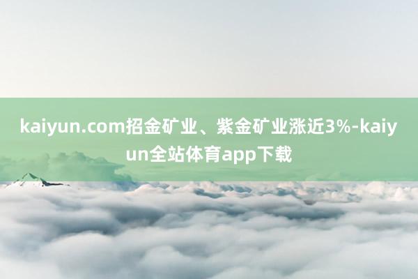 kaiyun.com招金矿业、紫金矿业涨近3%-kaiyun全站体育app下载