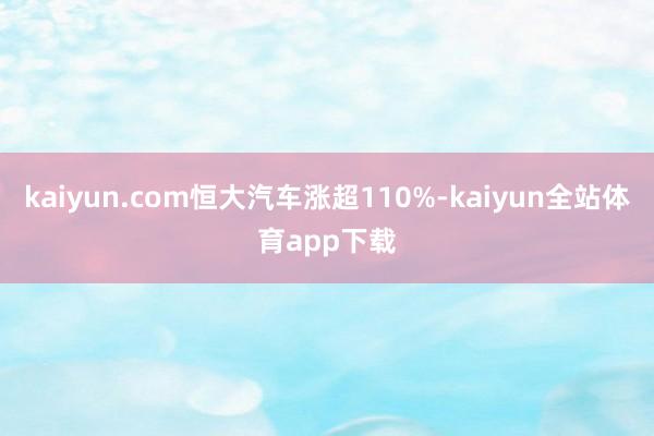 kaiyun.com恒大汽车涨超110%-kaiyun全站体育app下载