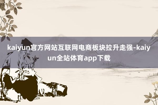 kaiyun官方网站互联网电商板块拉升走强-kaiyun全站体育app下载