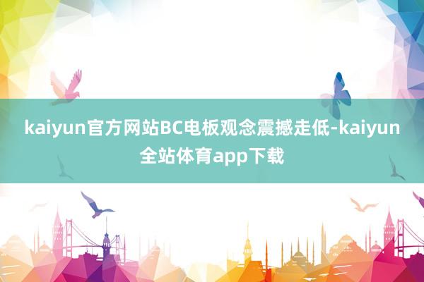 kaiyun官方网站BC电板观念震撼走低-kaiyun全站体育app下载