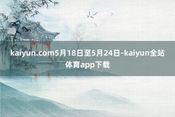 kaiyun.com5月18日至5月24日-kaiyun全站体育app下载