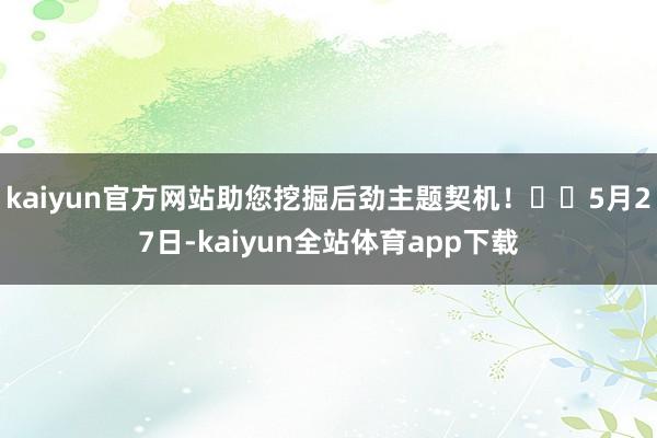 kaiyun官方网站助您挖掘后劲主题契机！		5月27日-kaiyun全站体育app下载