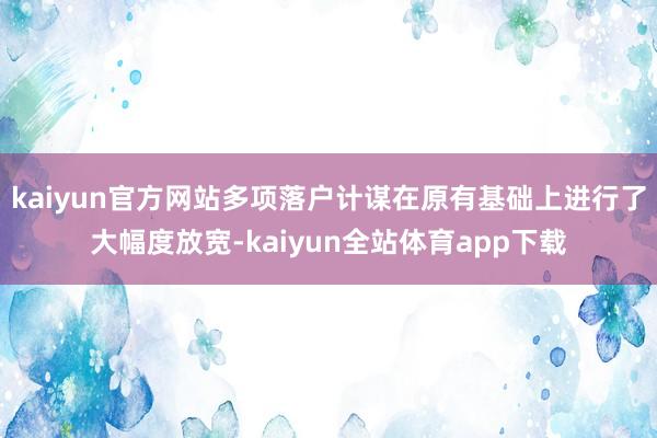 kaiyun官方网站多项落户计谋在原有基础上进行了大幅度放宽-kaiyun全站体育app下载