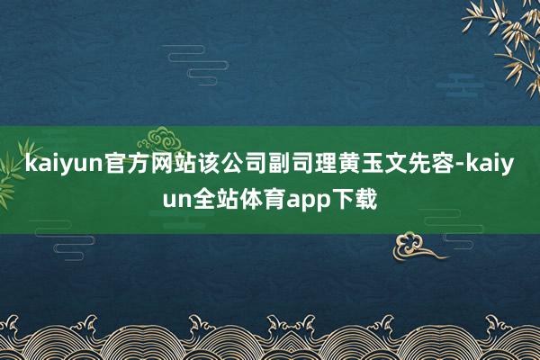 kaiyun官方网站该公司副司理黄玉文先容-kaiyun全站体育app下载