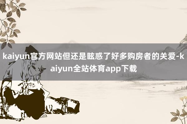 kaiyun官方网站但还是眩惑了好多购房者的关爱-kaiyun全站体育app下载