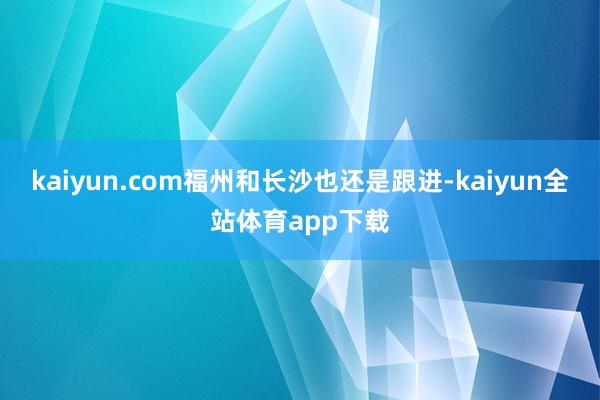 kaiyun.com福州和长沙也还是跟进-kaiyun全站体育app下载