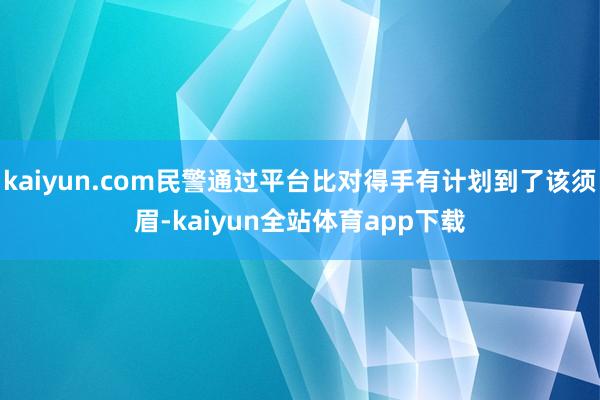 kaiyun.com民警通过平台比对得手有计划到了该须眉-kaiyun全站体育app下载