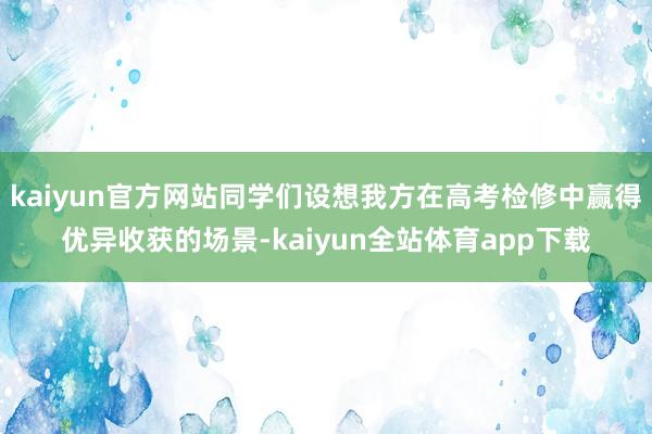 kaiyun官方网站同学们设想我方在高考检修中赢得优异收获的场景-kaiyun全站体育app下载