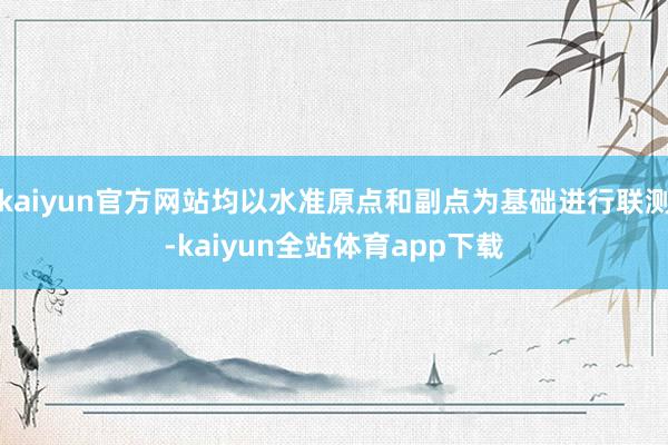 kaiyun官方网站均以水准原点和副点为基础进行联测-kaiyun全站体育app下载