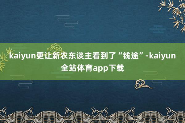 kaiyun更让新农东谈主看到了“钱途”-kaiyun全站体育app下载