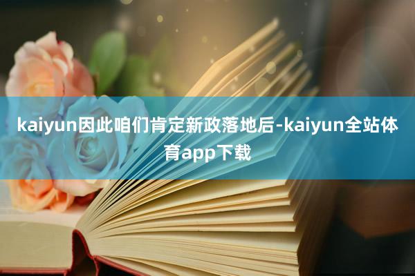 kaiyun因此咱们肯定新政落地后-kaiyun全站体育app下载