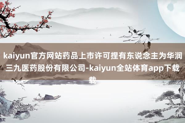 kaiyun官方网站药品上市许可捏有东说念主为华润三九医药股份有限公司-kaiyun全站体育app下载