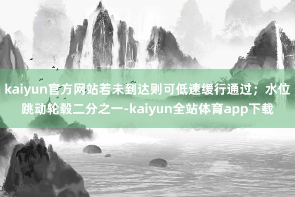 kaiyun官方网站若未到达则可低速缓行通过；水位跳动轮毂二分之一-kaiyun全站体育app下载