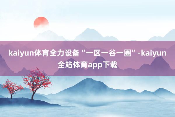 kaiyun体育全力设备“一区一谷一圈”-kaiyun全站体育app下载