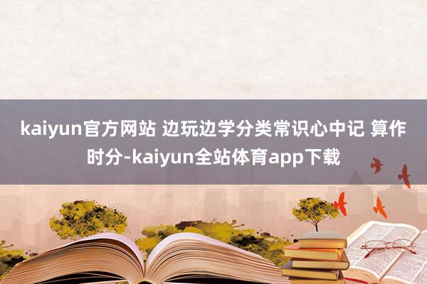 kaiyun官方网站 　　边玩边学分类常识心中记 　　算作时分-kaiyun全站体育app下载