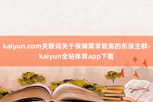 kaiyun.com关联词关于保障需求较高的东谈主群-kaiyun全站体育app下载