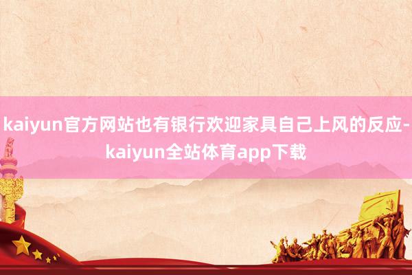 kaiyun官方网站也有银行欢迎家具自己上风的反应-kaiyun全站体育app下载