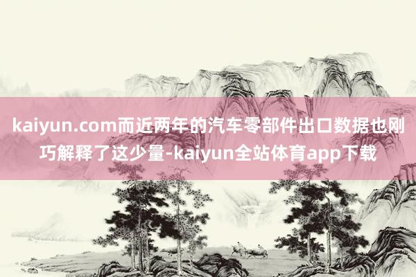 kaiyun.com而近两年的汽车零部件出口数据也刚巧解释了这少量-kaiyun全站体育app下载