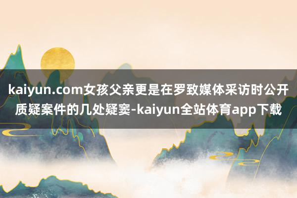 kaiyun.com女孩父亲更是在罗致媒体采访时公开质疑案件的几处疑窦-kaiyun全站体育app下载