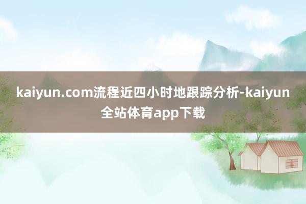 kaiyun.com流程近四小时地跟踪分析-kaiyun全站体育app下载