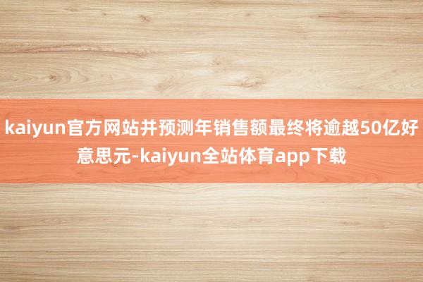 kaiyun官方网站并预测年销售额最终将逾越50亿好意思元-kaiyun全站体育app下载