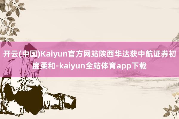 开云(中国)Kaiyun官方网站陕西华达获中航证券初度柔和-kaiyun全站体育app下载