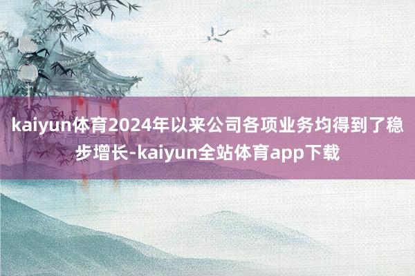 kaiyun体育2024年以来公司各项业务均得到了稳步增长-kaiyun全站体育app下载