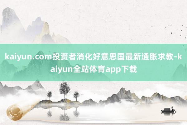 kaiyun.com投资者消化好意思国最新通胀求教-kaiyun全站体育app下载