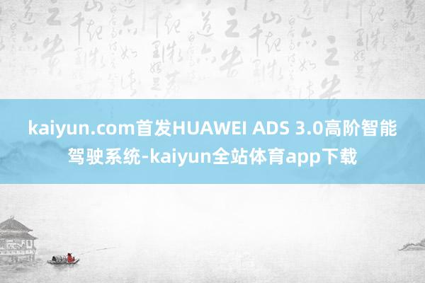 kaiyun.com首发HUAWEI ADS 3.0高阶智能驾驶系统-kaiyun全站体育app下载