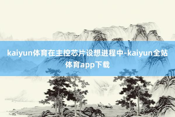 kaiyun体育在主控芯片设想进程中-kaiyun全站体育app下载