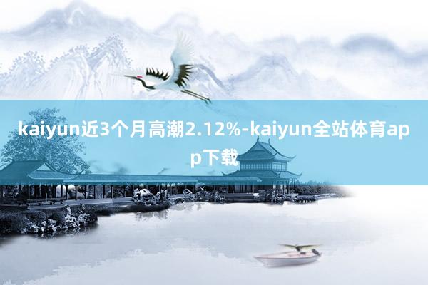 kaiyun近3个月高潮2.12%-kaiyun全站体育app下载