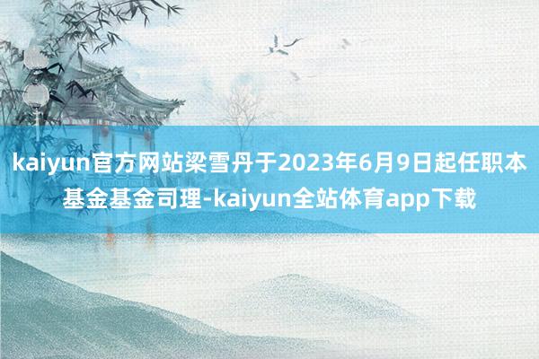 kaiyun官方网站梁雪丹于2023年6月9日起任职本基金基金司理-kaiyun全站体育app下载