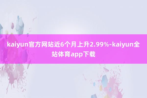 kaiyun官方网站近6个月上升2.99%-kaiyun全站体育app下载