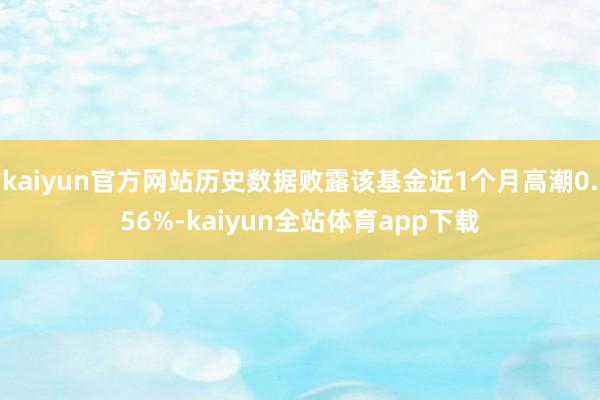 kaiyun官方网站历史数据败露该基金近1个月高潮0.56%-kaiyun全站体育app下载