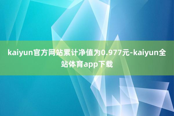 kaiyun官方网站累计净值为0.977元-kaiyun全站体育app下载