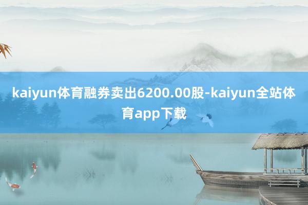 kaiyun体育融券卖出6200.00股-kaiyun全站体育app下载