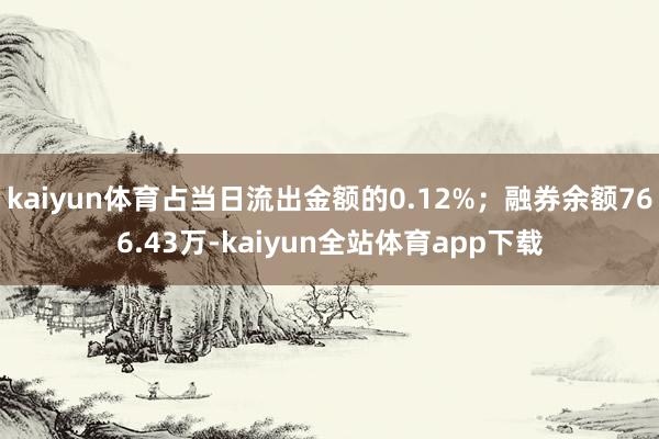 kaiyun体育占当日流出金额的0.12%；融券余额766.43万-kaiyun全站体育app下载