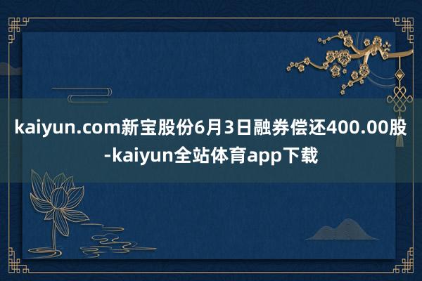 kaiyun.com新宝股份6月3日融券偿还400.00股-kaiyun全站体育app下载