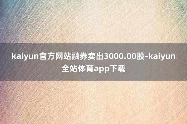 kaiyun官方网站融券卖出3000.00股-kaiyun全站体育app下载