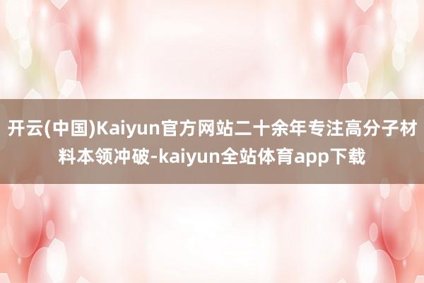 开云(中国)Kaiyun官方网站二十余年专注高分子材料本领冲破-kaiyun全站体育app下载