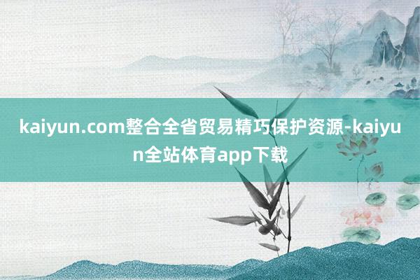 kaiyun.com整合全省贸易精巧保护资源-kaiyun全站体育app下载